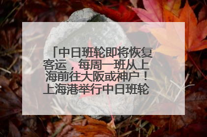 中日班轮即将恢复客运，每周一班从上海前往大阪或神户！上海港举行中日班轮船港联动应急演练