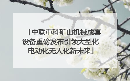 中联重科矿山机械成套设备重磅发布引领大型化电动化无人化新未来