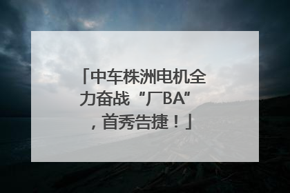 中车株洲电机全力奋战“厂BA”，首秀告捷！
