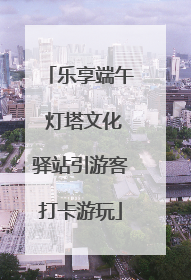 乐享端午 灯塔文化驿站引游客打卡游玩