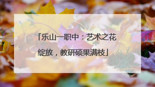 乐山一职中：艺术之花绽放，教研硕果满枝