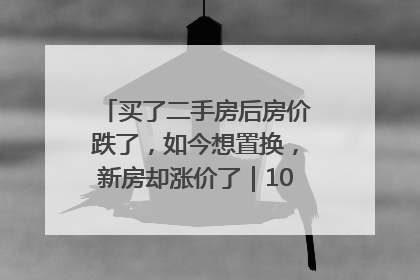 买了二手房后房价跌了，如今想置换，新房却涨价了｜100个买房故事