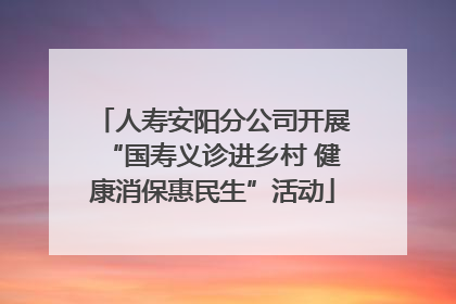 人寿安阳分公司开展“国寿义诊进乡村 健康消保惠民生”活动