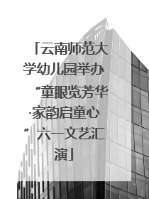 云南师范大学幼儿园举办“童眼览芳华·家韵启童心”六一文艺汇演