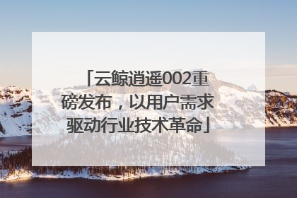 云鲸逍遥002重磅发布，以用户需求驱动行业技术革命