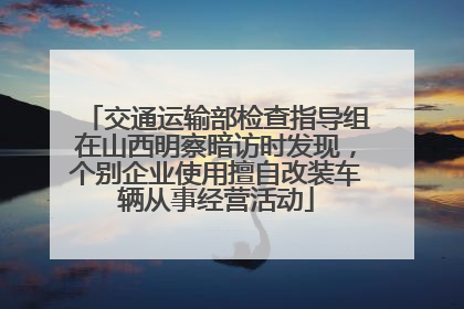 交通运输部检查指导组在山西明察暗访时发现，个别企业使用擅自改装车辆从事经营活动
