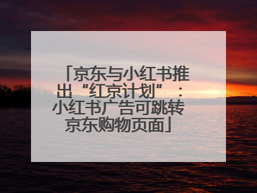 京东与小红书推出“红京计划”：小红书广告可跳转京东购物页面