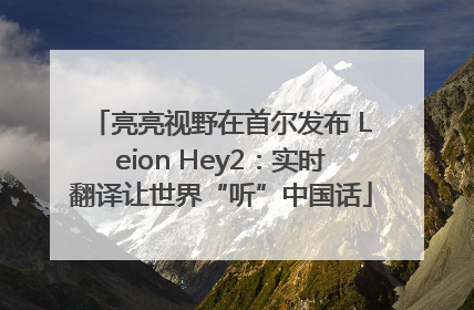 亮亮视野在首尔发布 Leion Hey2：实时翻译让世界“听”中国话