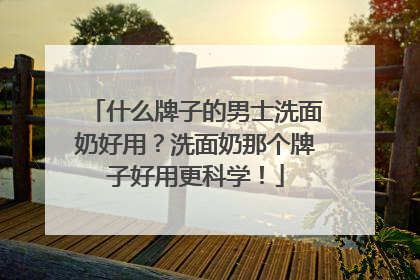 什么牌子的男士洗面奶好用？洗面奶那个牌子好用更科学！