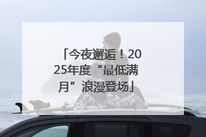今夜邂逅！2025年度“最低满月”浪漫登场