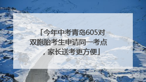 今年中考青岛605对双胞胎考生申请同一考点，家长送考更方便