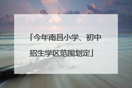 今年南昌小学、初中招生学区范围划定