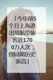 今年前5个月上海进出境航空旅客近1700万人次，创同期历史新高