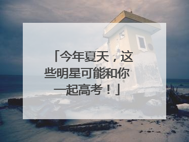 今年夏天，这些明星可能和你一起高考！