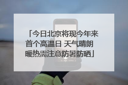 今日北京将现今年来首个高温日 天气晴朗暖热需注意防暑防晒