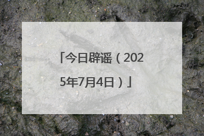 今日辟谣（2025年7月4日）