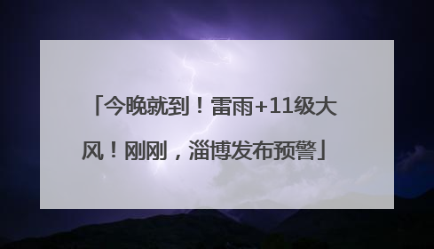 今晚就到！雷雨+11级大风！刚刚，淄博发布预警