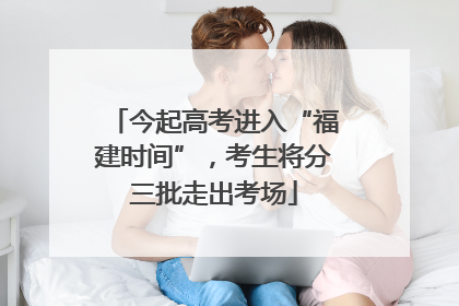 今起高考进入“福建时间”，考生将分三批走出考场