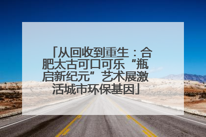 从回收到重生：合肥太古可口可乐“瓶启新纪元”艺术展激活城市环保基因