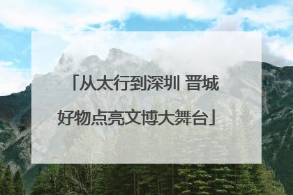 从太行到深圳 晋城好物点亮文博大舞台