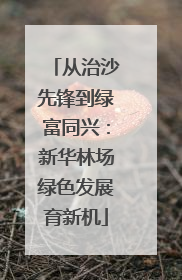 从治沙先锋到绿富同兴：新华林场绿色发展育新机