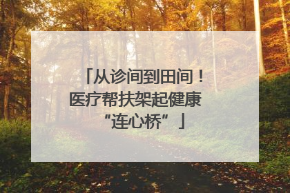 从诊间到田间！医疗帮扶架起健康“连心桥”