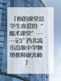 他的课堂是学生喜爱的“魔术课堂”——记广西北流市高级中学物理教师谢奔峰