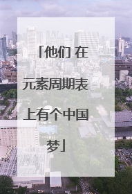 他们 在元素周期表上有个中国梦