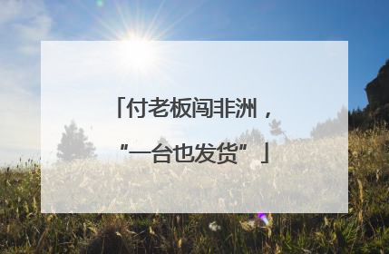 付老板闯非洲，“一台也发货”