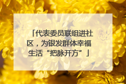 代表委员联组进社区，为银发群体幸福生活“把脉开方”
