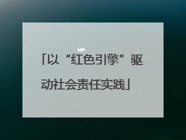 以“红色引擎”驱动社会责任实践