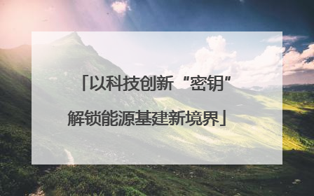 以科技创新“密钥”解锁能源基建新境界