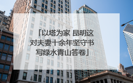以塔为家 昆明这对夫妻十余年坚守书写绿水青山答卷