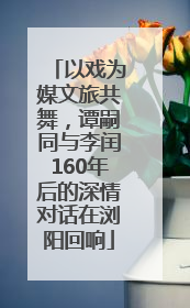 以戏为媒文旅共舞，谭嗣同与李闰160年后的深情对话在浏阳回响