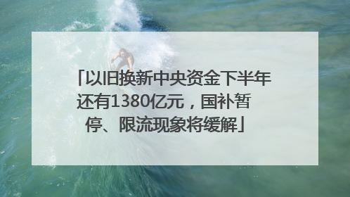 以旧换新中央资金下半年还有1380亿元，国补暂停、限流现象将缓解
