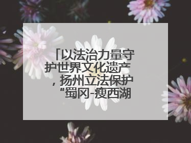 以法治力量守护世界文化遗产，扬州立法保护“蜀冈-瘦西湖风景名胜区”