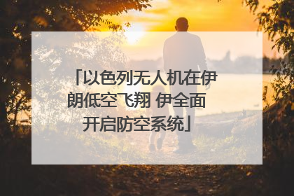 以色列无人机在伊朗低空飞翔 伊全面开启防空系统