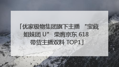 优家极物集团旗下主播 “宝藏姐妹团 U” 荣膺京东 618 带货主播双料 TOP1