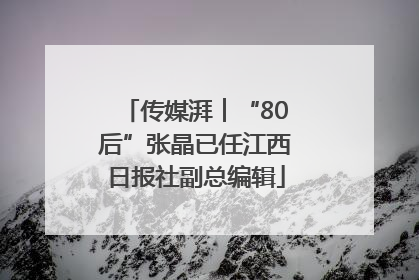 传媒湃︱“80后”张晶已任江西日报社副总编辑