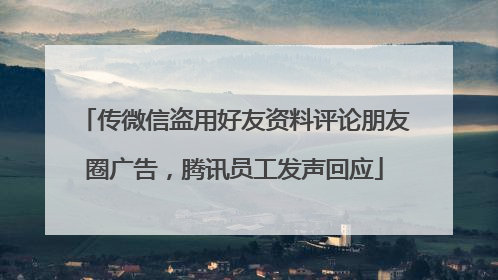 传微信盗用好友资料评论朋友圈广告，腾讯员工发声回应