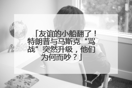 友谊的小船翻了！特朗普与马斯克“骂战”突然升级，他们为何而吵？