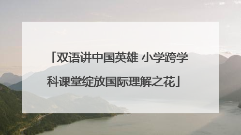 双语讲中国英雄 小学跨学科课堂绽放国际理解之花
