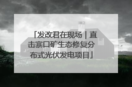 发改君在现场｜直击寨口矿生态修复分布式光伏发电项目