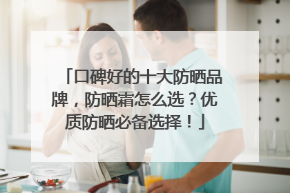 口碑好的十大防晒品牌，防晒霜怎么选？优质防晒必备选择！