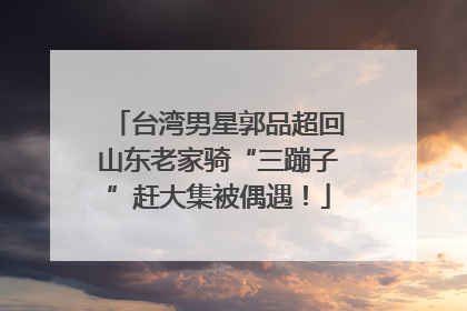 台湾男星郭品超回山东老家骑“三蹦子”赶大集被偶遇！