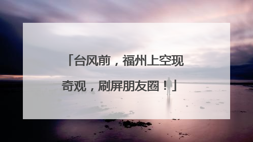 台风前，福州上空现奇观，刷屏朋友圈！