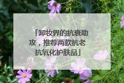 卸妆界的抗衰助攻，推荐两款抗老抗氧化护肤品