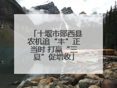 十堰市郧西县农机追“丰”正当时 打赢“三夏”促增收