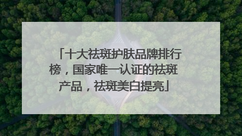 十大祛斑护肤品牌排行榜，国家唯一认证的祛斑产品，祛斑美白提亮
