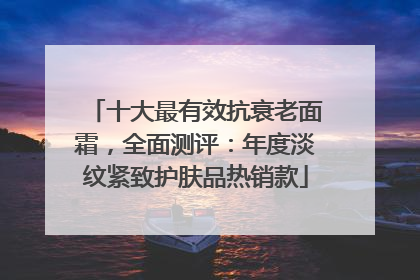 十大最有效抗衰老面霜，全面测评：年度淡纹紧致护肤品热销款